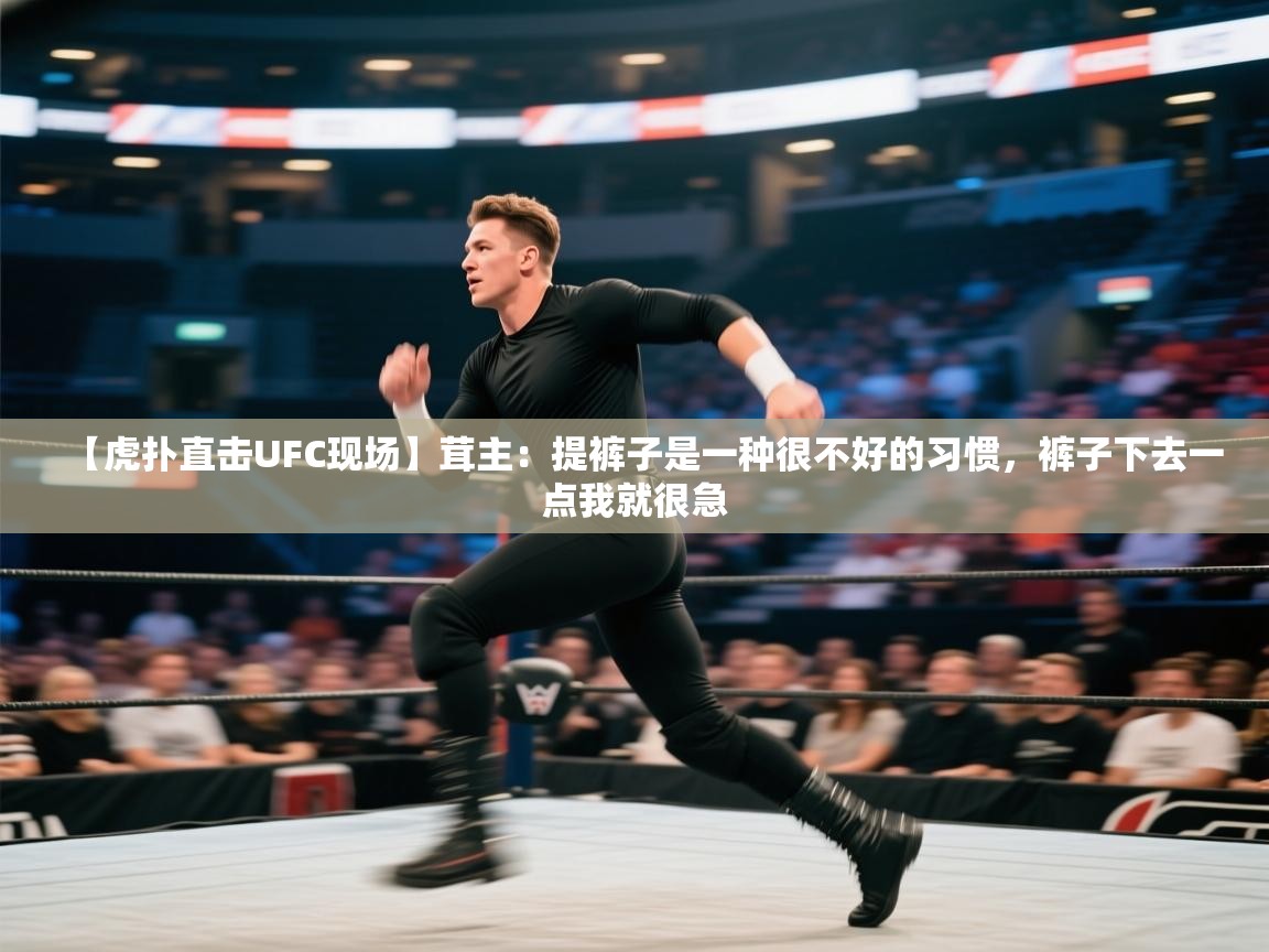 开云体育版本更新日志2025-【虎扑直击UFC现场】茸主:提裤子是一种很不好的习惯,裤子下去一点我就很急 第3张