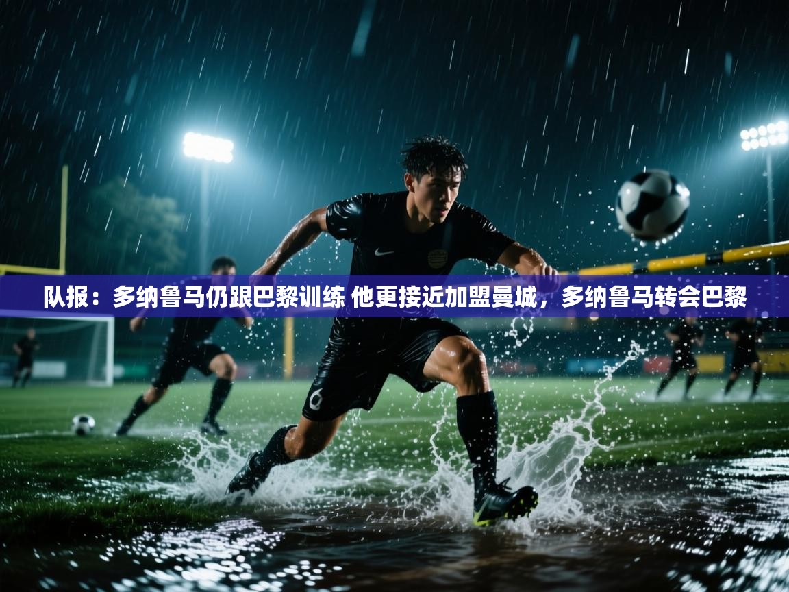 云开体育app登录入口-队报:多纳鲁马仍跟巴黎训练 他更接近加盟曼城,多纳鲁马转会巴黎 第2张