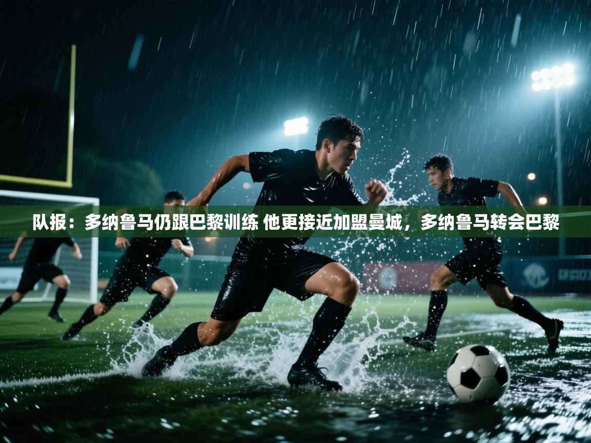 云开体育app登录入口-队报:多纳鲁马仍跟巴黎训练 他更接近加盟曼城,多纳鲁马转会巴黎 第3张