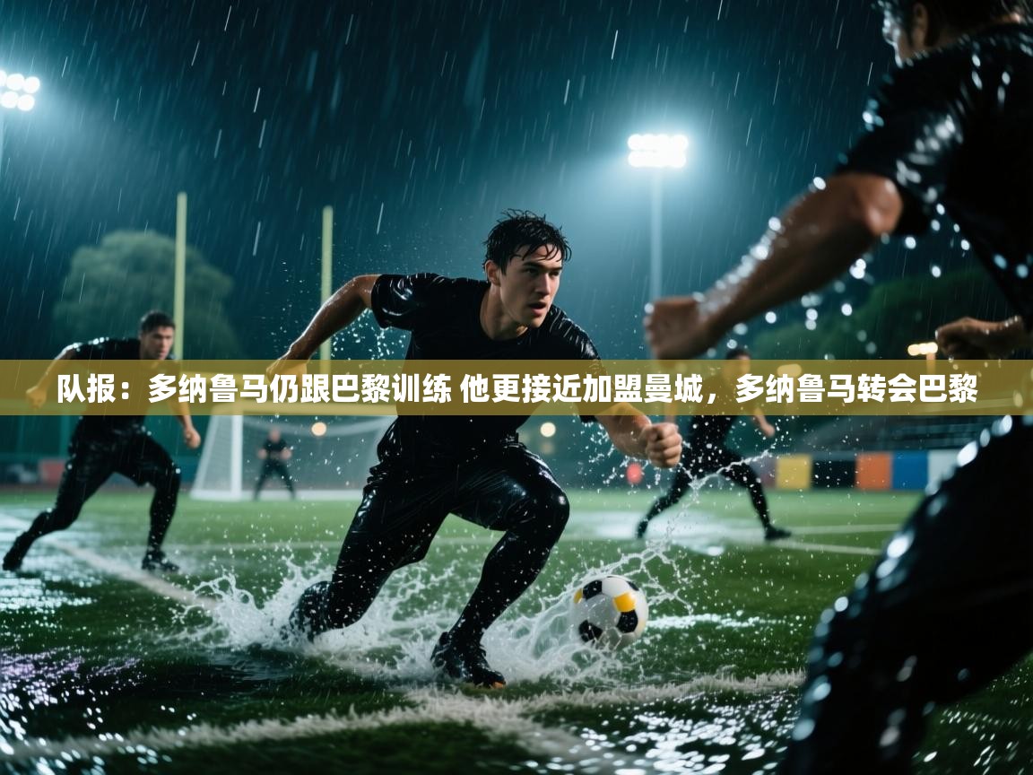 云开体育app登录入口-队报:多纳鲁马仍跟巴黎训练 他更接近加盟曼城,多纳鲁马转会巴黎 第4张