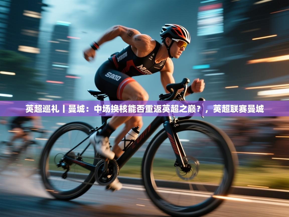 云开体育官网-英超巡礼丨曼城：中场换核能否重返英超之巅？，英超联赛曼城