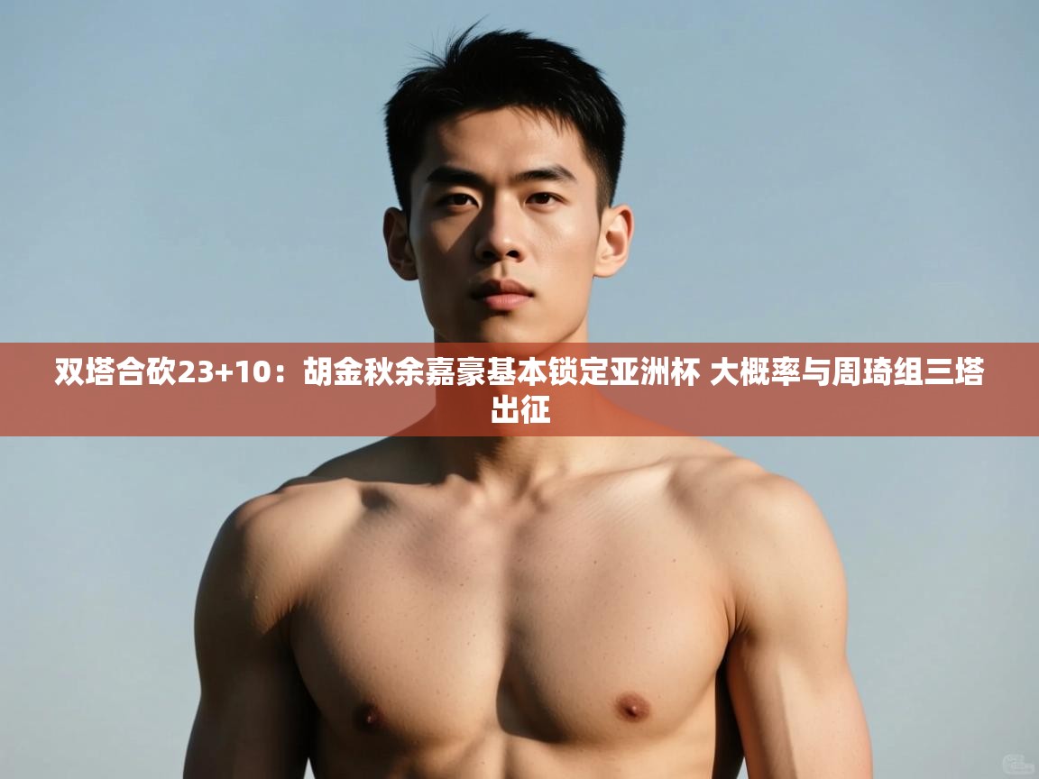 开云体育直播平台-双塔合砍23+10：胡金秋余嘉豪基本锁定亚洲杯 大概率与周琦组三塔出征  第1张