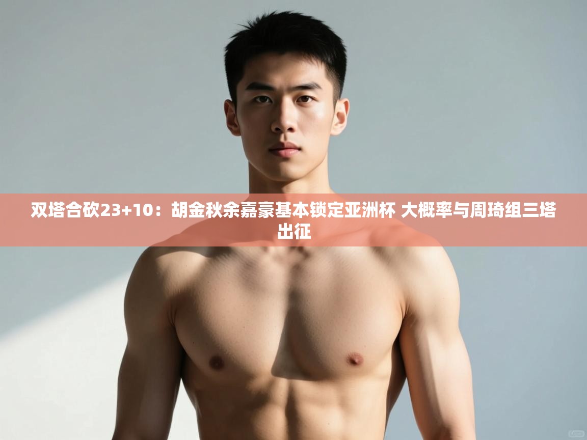 开云体育直播平台-双塔合砍23+10：胡金秋余嘉豪基本锁定亚洲杯 大概率与周琦组三塔出征  第2张