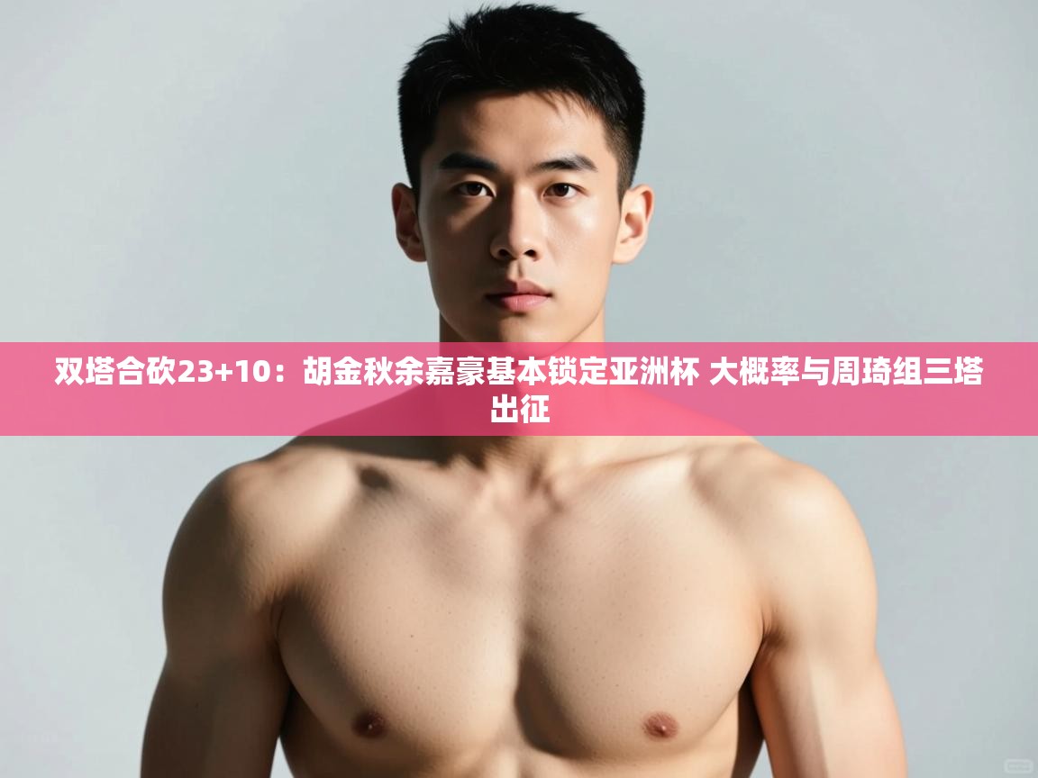 开云体育直播平台-双塔合砍23+10：胡金秋余嘉豪基本锁定亚洲杯 大概率与周琦组三塔出征  第3张