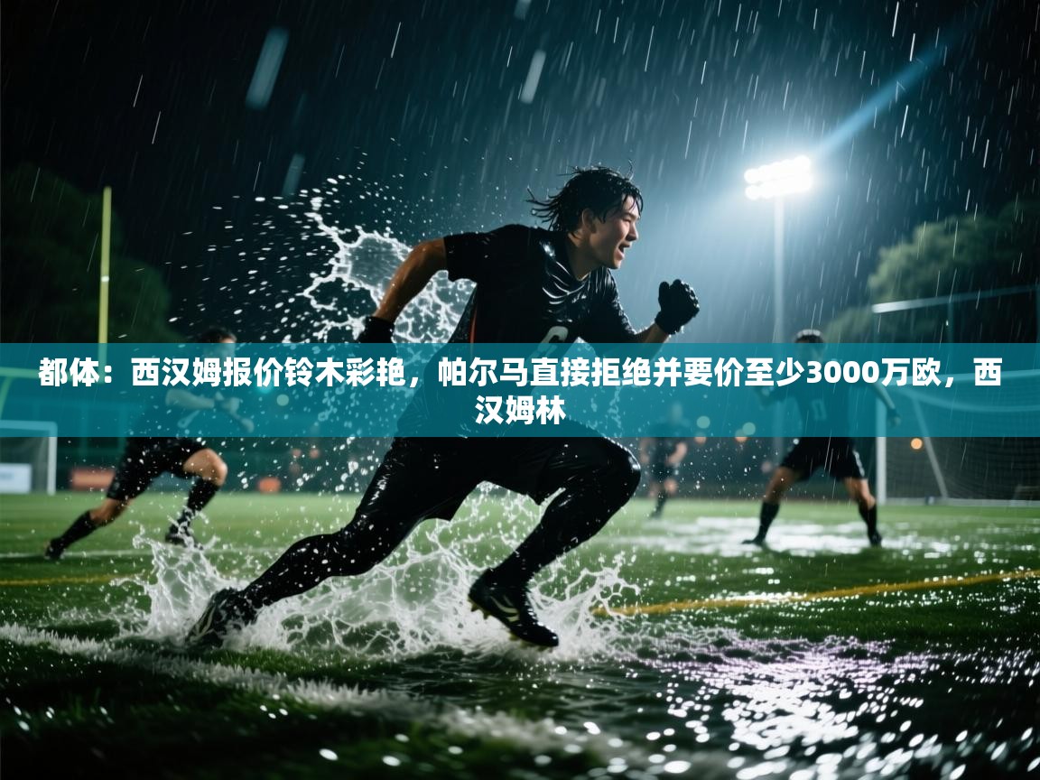 开运体育-都体:西汉姆报价铃木彩艳,帕尔马直接拒绝并要价至少3000万欧,西汉姆林 第1张