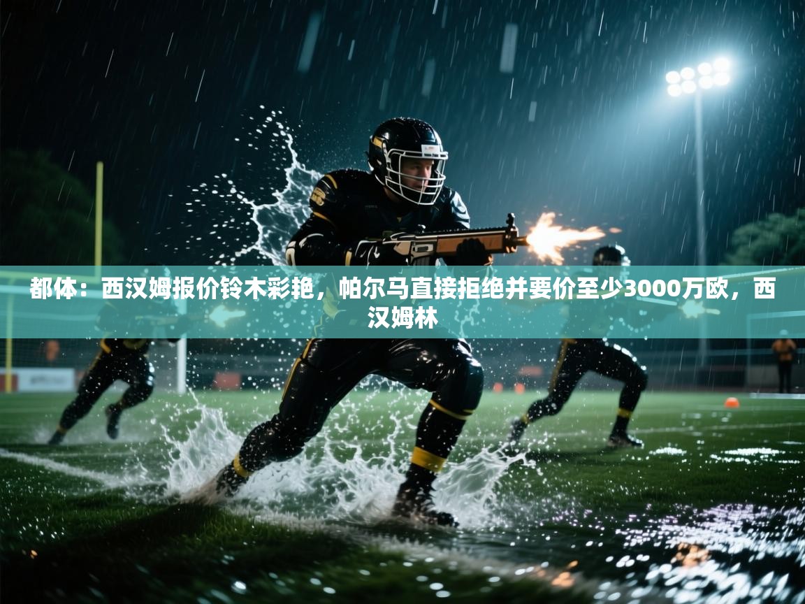 开运体育-都体:西汉姆报价铃木彩艳,帕尔马直接拒绝并要价至少3000万欧,西汉姆林 第3张