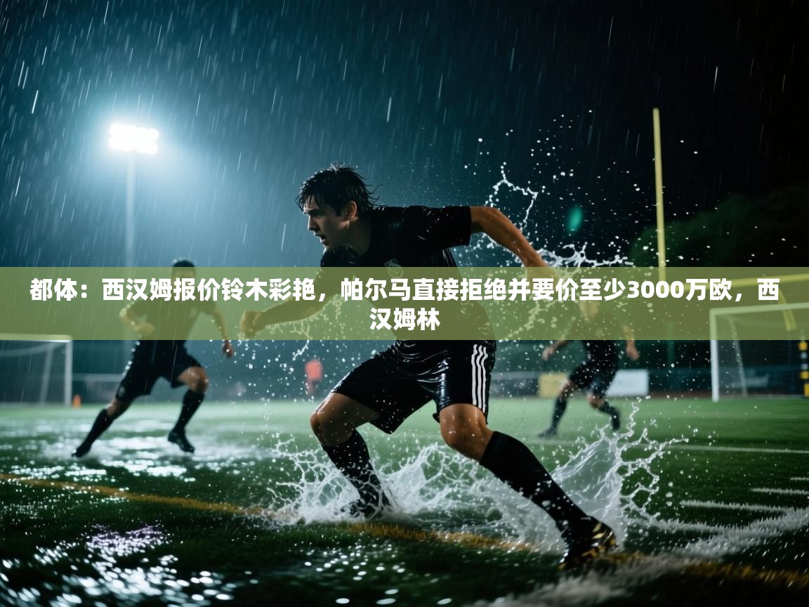 开运体育-都体:西汉姆报价铃木彩艳,帕尔马直接拒绝并要价至少3000万欧,西汉姆林 第4张