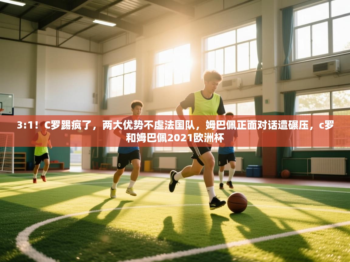 开云体育数据中心统计-3:1!C罗踢疯了,两大优势不虚法国队,姆巴佩正面对话遭碾压,c罗和姆巴佩2021欧洲杯