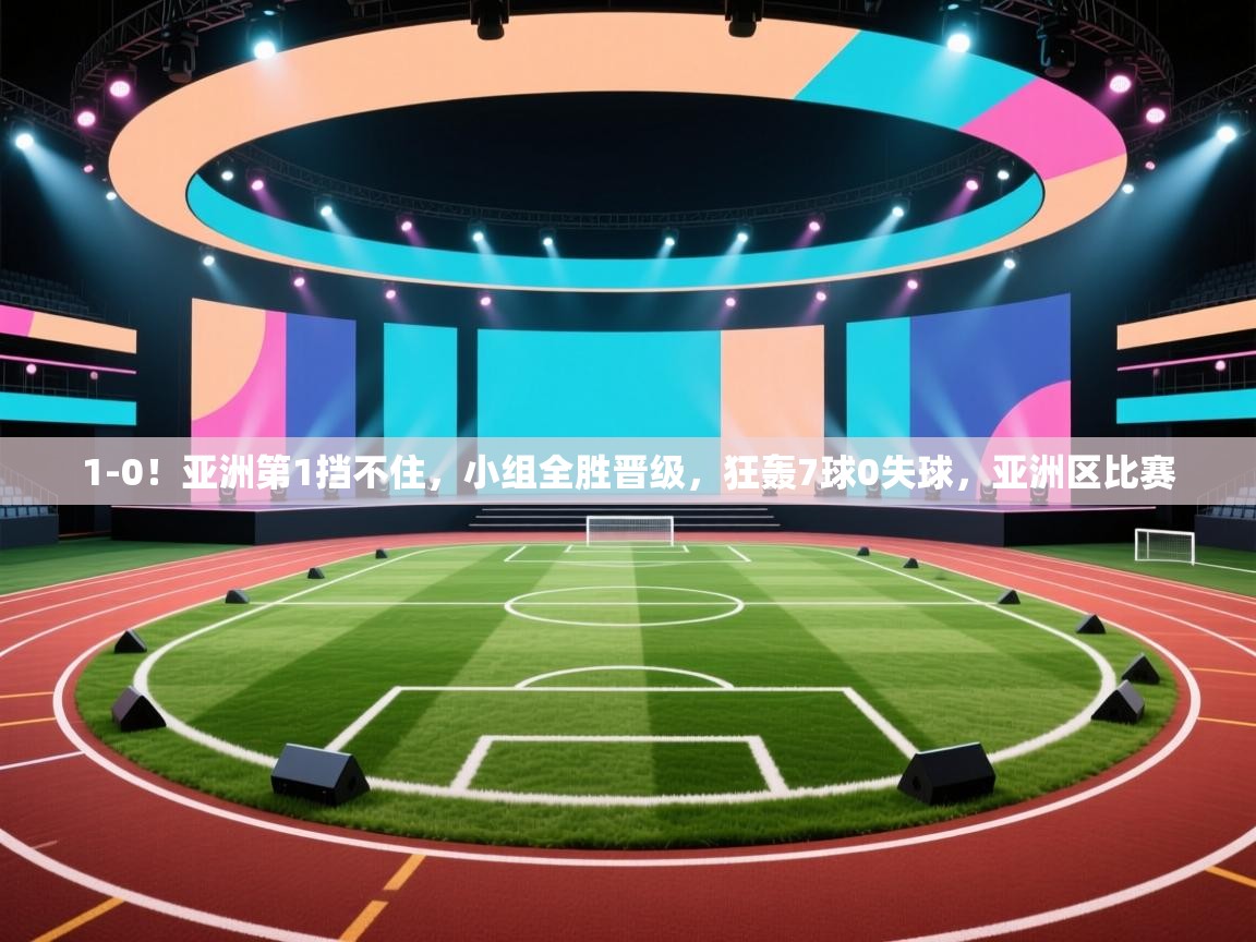 开云体育直播平台-1-0!亚洲第1挡不住,小组全胜晋级,狂轰7球0失球,亚洲区比赛 第1张