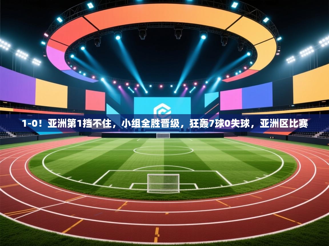 开云体育直播平台-1-0!亚洲第1挡不住,小组全胜晋级,狂轰7球0失球,亚洲区比赛 第3张