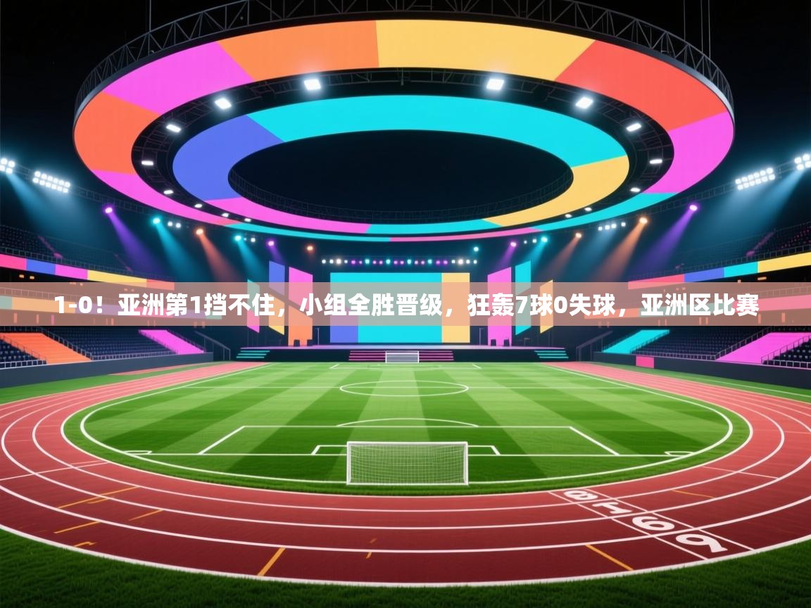 开云体育直播平台-1-0!亚洲第1挡不住,小组全胜晋级,狂轰7球0失球,亚洲区比赛 第2张