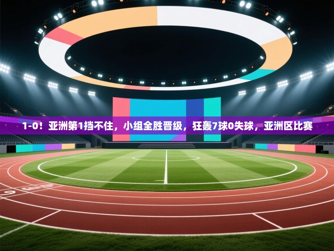 开云体育直播平台-1-0!亚洲第1挡不住,小组全胜晋级,狂轰7球0失球,亚洲区比赛 第4张