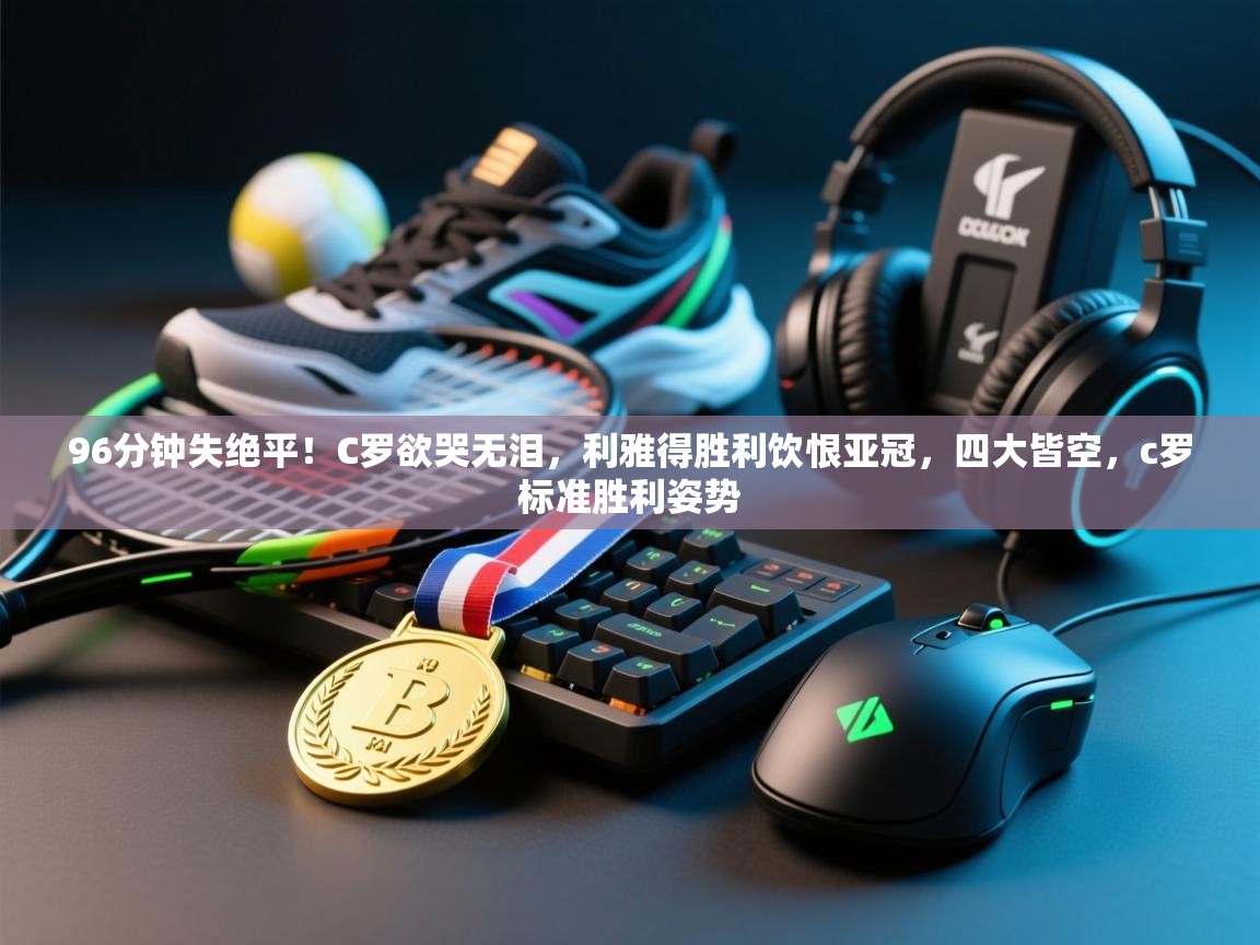 开云体育app安装-96分钟失绝平！C罗欲哭无泪，利雅得胜利饮恨亚冠，四大皆空，c罗标准胜利姿势