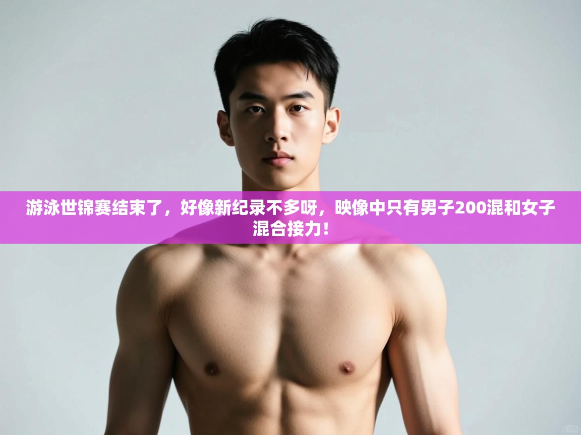 开云体育入口手机版-游泳世锦赛结束了，好像新纪录不多呀，映像中只有男子200混和女子混合接力！  第2张