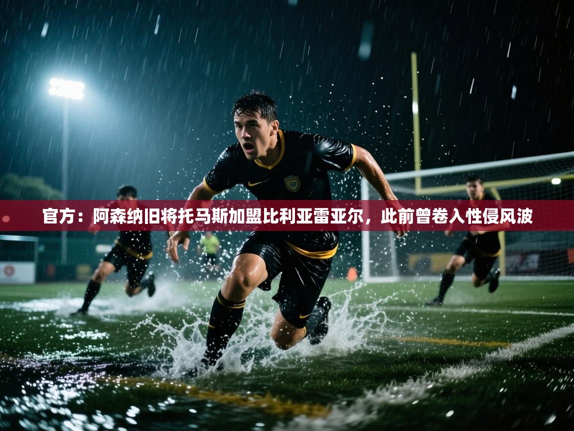 开云体育在线入口-官方:阿森纳旧将托马斯加盟比利亚雷亚尔,此前曾卷入性侵风波