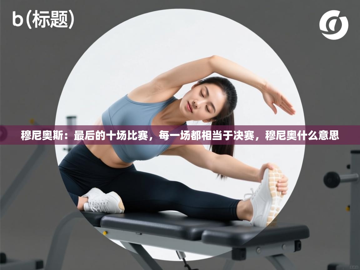 开云体育app网页版入口-穆尼奥斯:最后的十场比赛,每一场都相当于决赛,穆尼奥什么意思 第1张