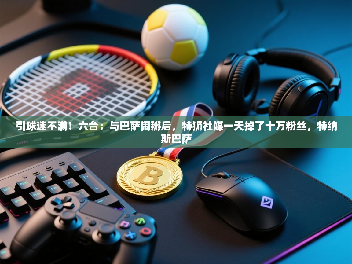 开云体育app官网-引球迷不满!六台:与巴萨闹掰后,特狮社媒一天掉了十万粉丝,特纳斯巴萨 第1张