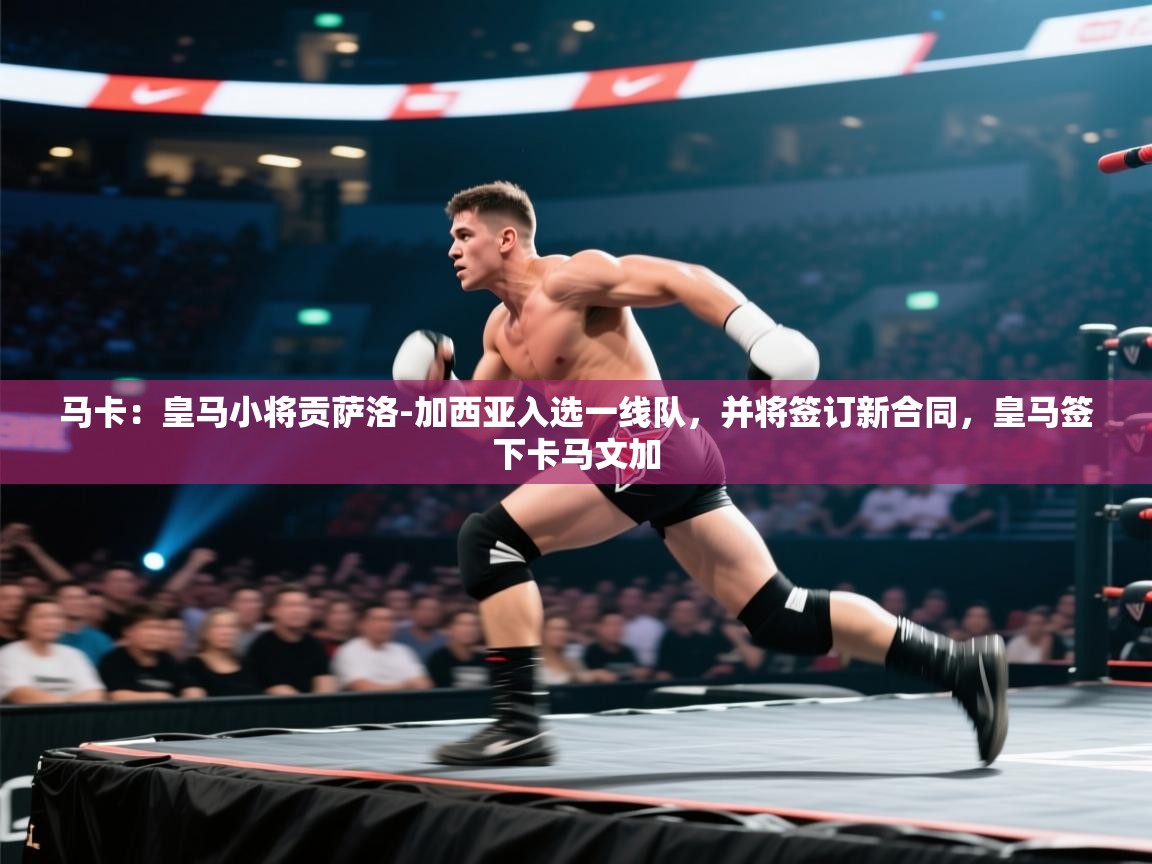 云开体育官方app下载-马卡：皇马小将贡萨洛-加西亚入选一线队，并将签订新合同，皇马签下卡马文加