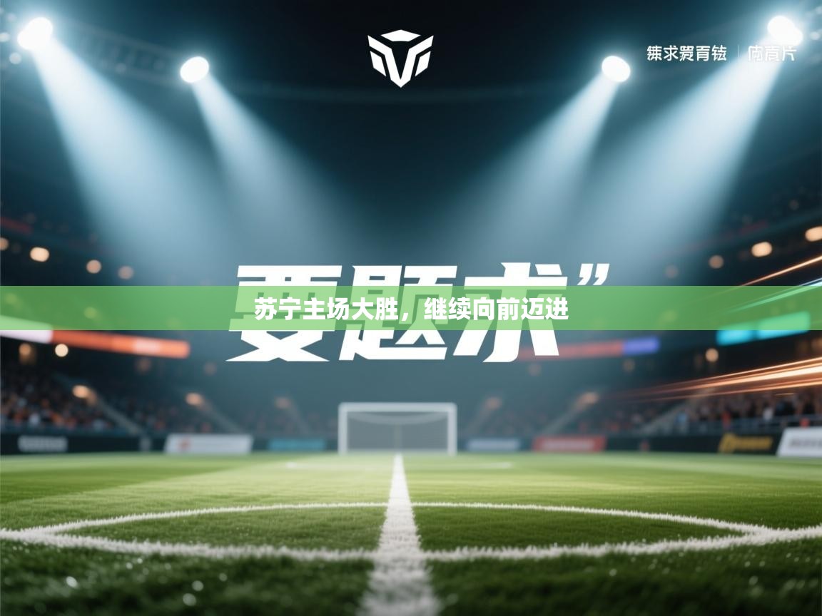 开云体育工单提交入口-苏宁主场大胜，继续向前迈进  第2张