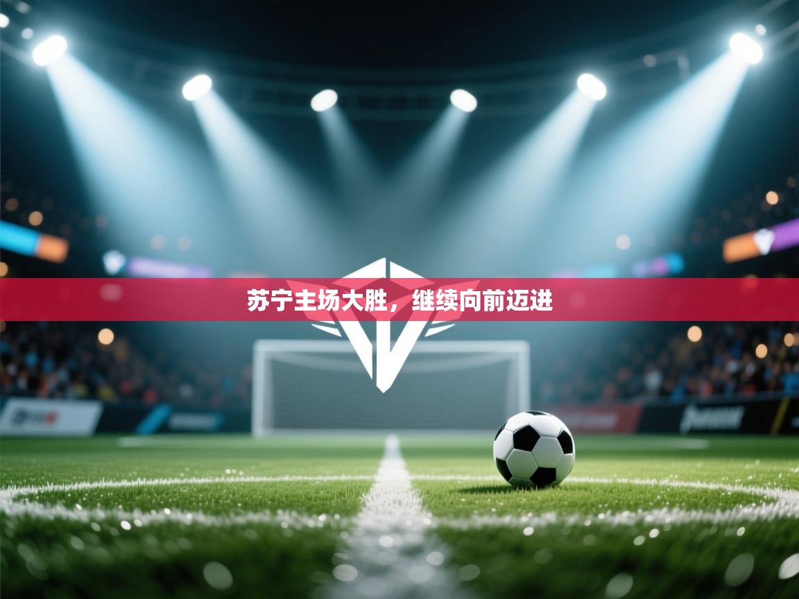 开云体育工单提交入口-苏宁主场大胜，继续向前迈进  第3张