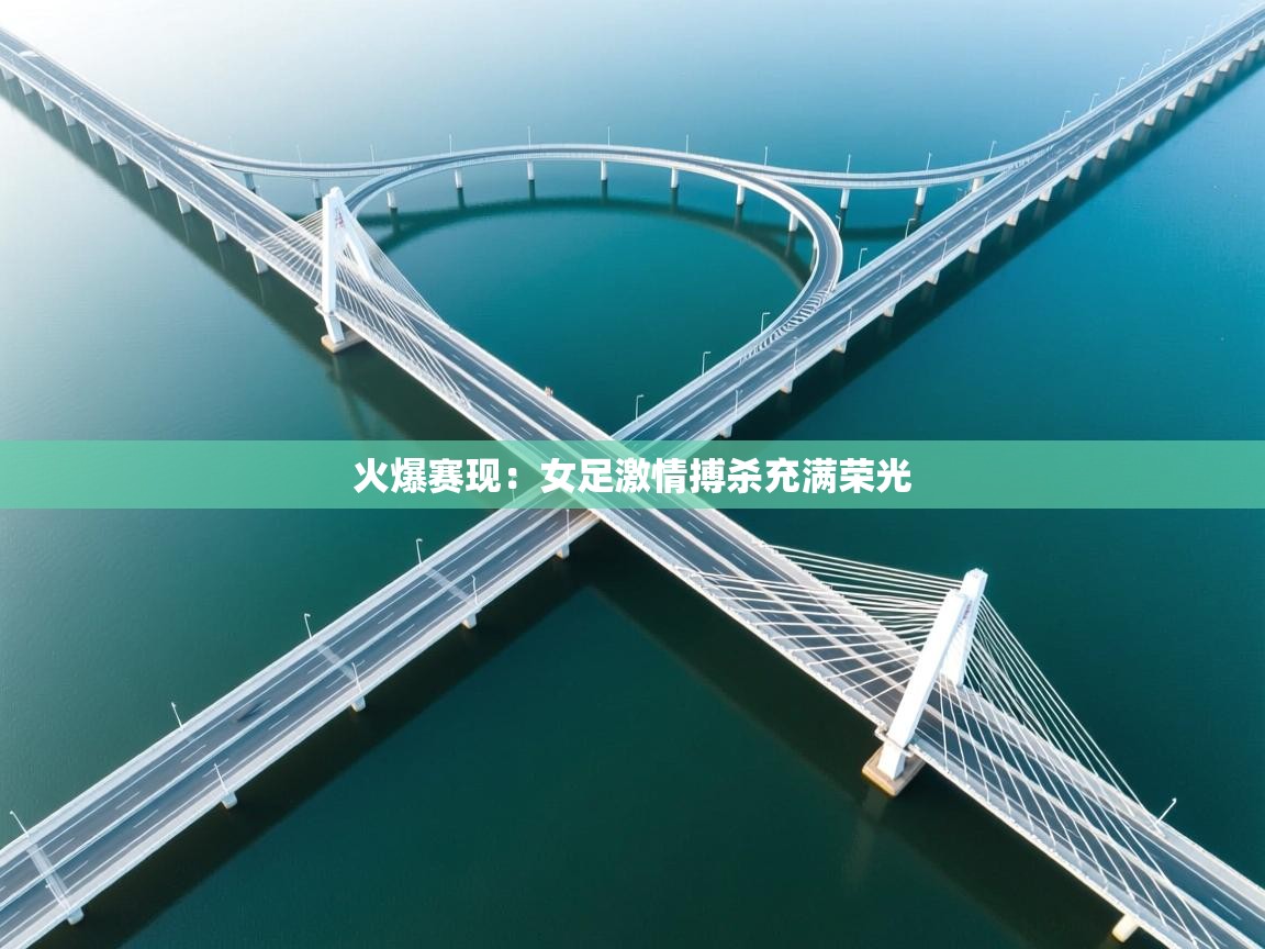 开云直播-火爆赛现：女足激情搏杀充满荣光  第1张