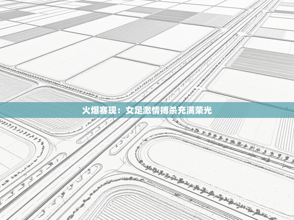 开云直播-火爆赛现：女足激情搏杀充满荣光  第2张