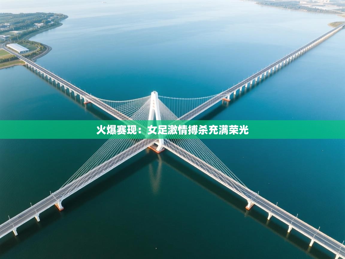 开云直播-火爆赛现：女足激情搏杀充满荣光  第3张