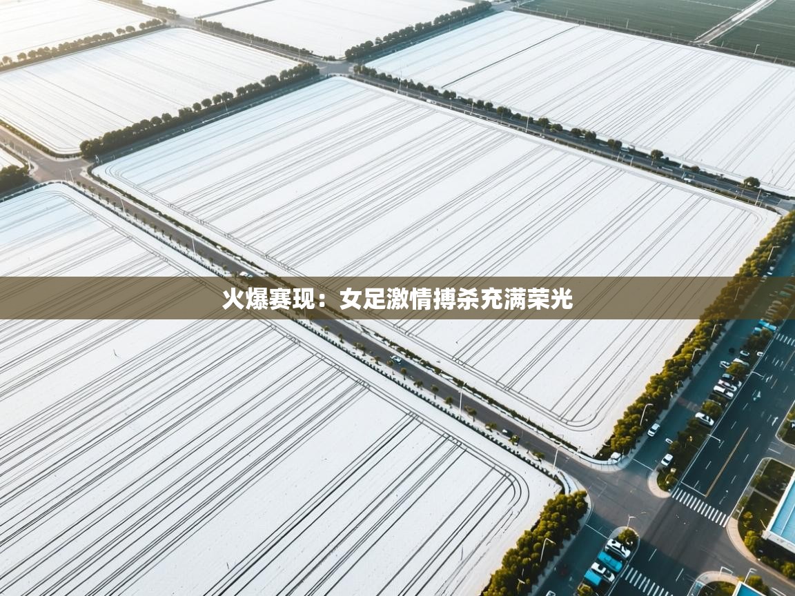 开云直播-火爆赛现：女足激情搏杀充满荣光  第4张