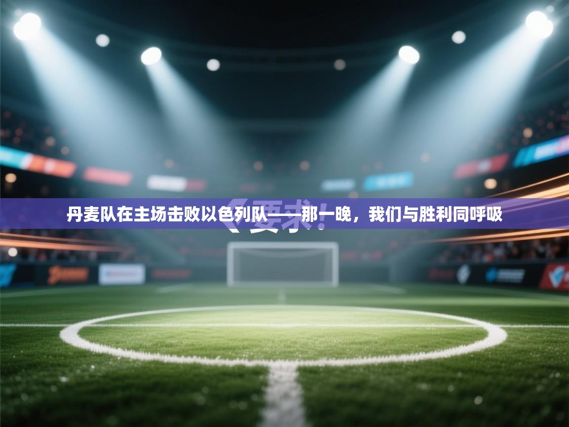 开云体育app官网网页登录入口-丹麦队在主场击败以色列队——那一晚，我们与胜利同呼吸  第3张