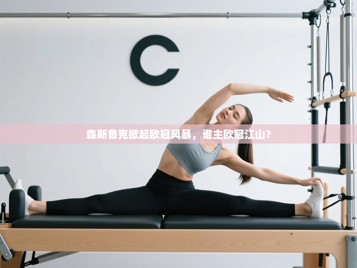 开云赛事直播-森斯鲁克掀起欧冠风暴，谁主欧冠江山？