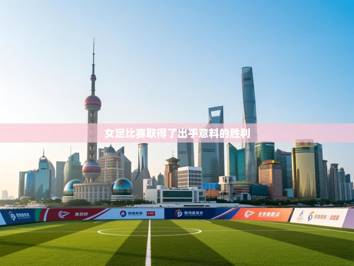 开云体育app网页版入口-女足比赛取得了出乎意料的胜利  第3张