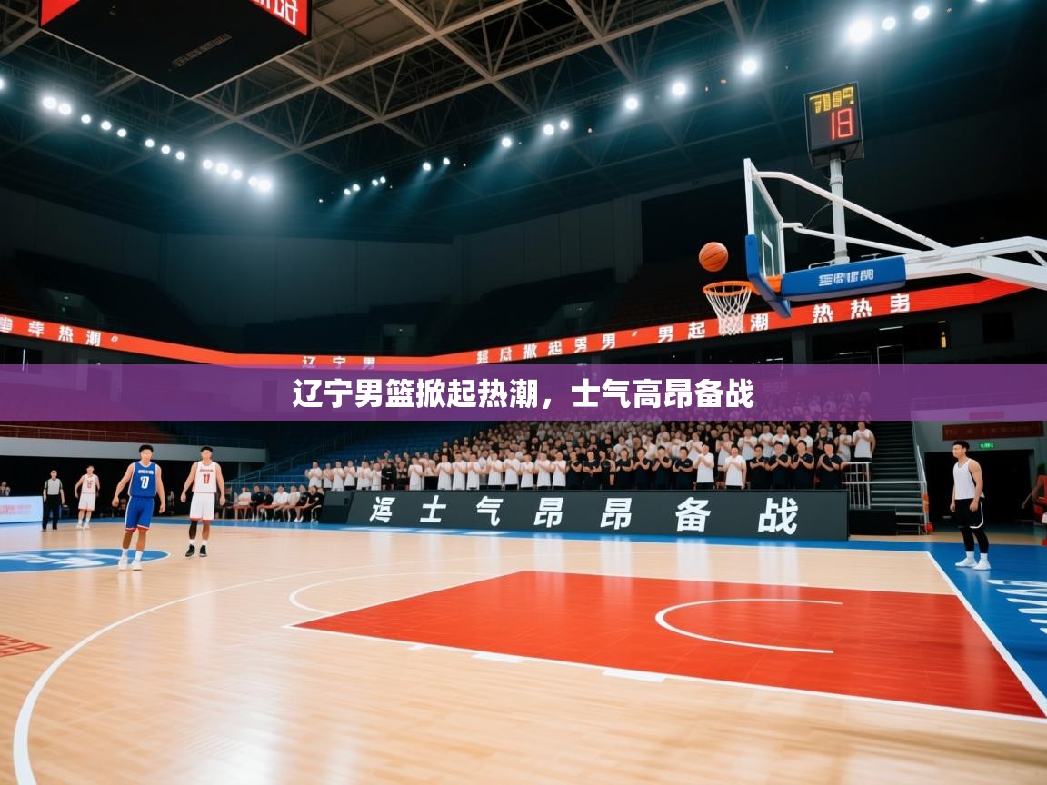 开云体育app下载链接-辽宁男篮掀起热潮，士气高昂备战  第4张