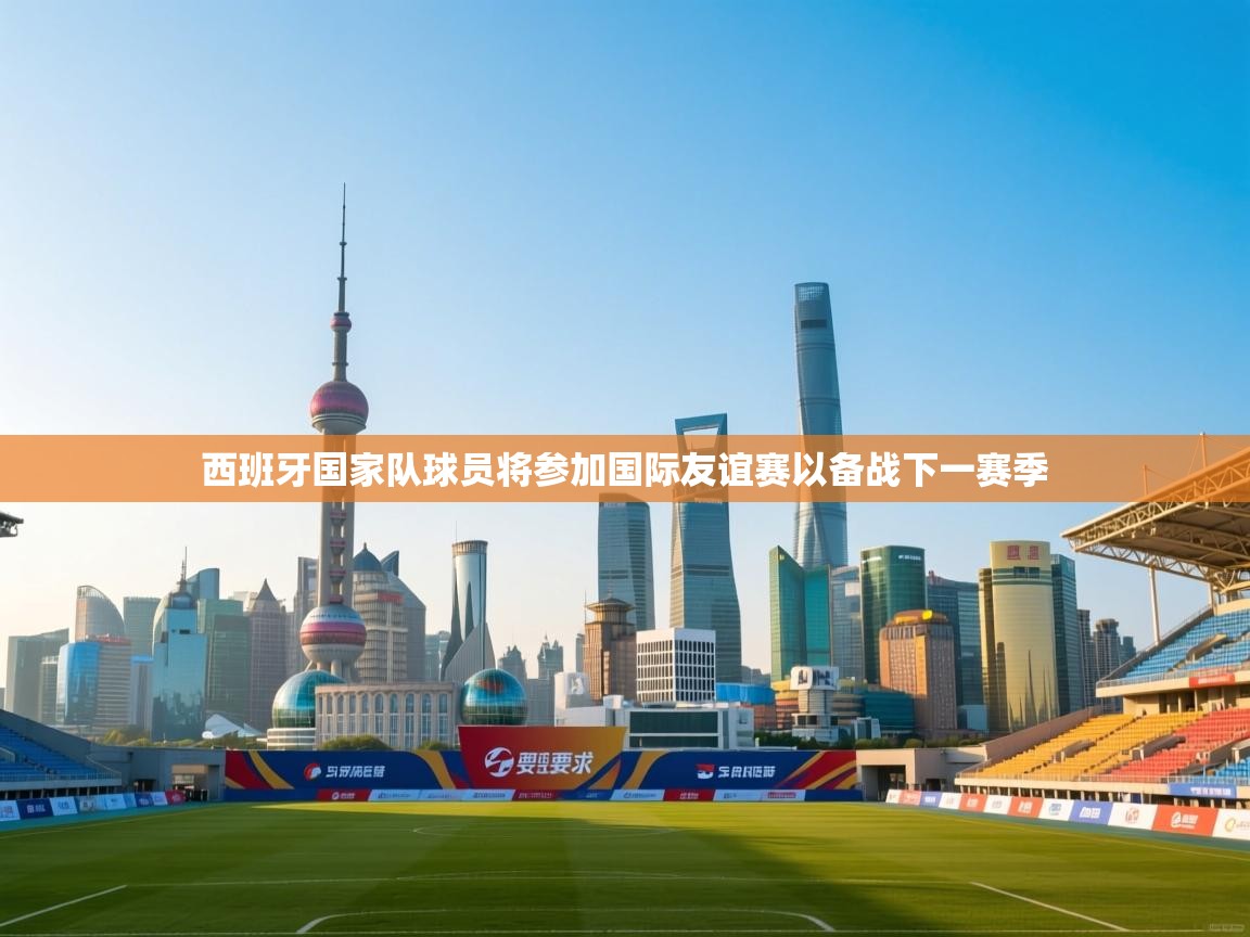 开云体育在线登录-西班牙国家队球员将参加国际友谊赛以备战下一赛季  第2张