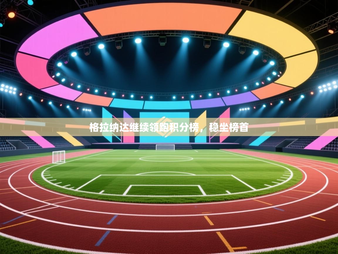 开云体育app评价-格拉纳达继续领跑积分榜，稳坐榜首  第1张