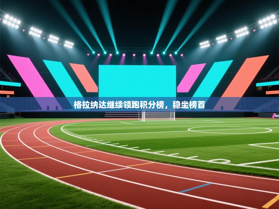 开云体育app评价-格拉纳达继续领跑积分榜，稳坐榜首  第2张