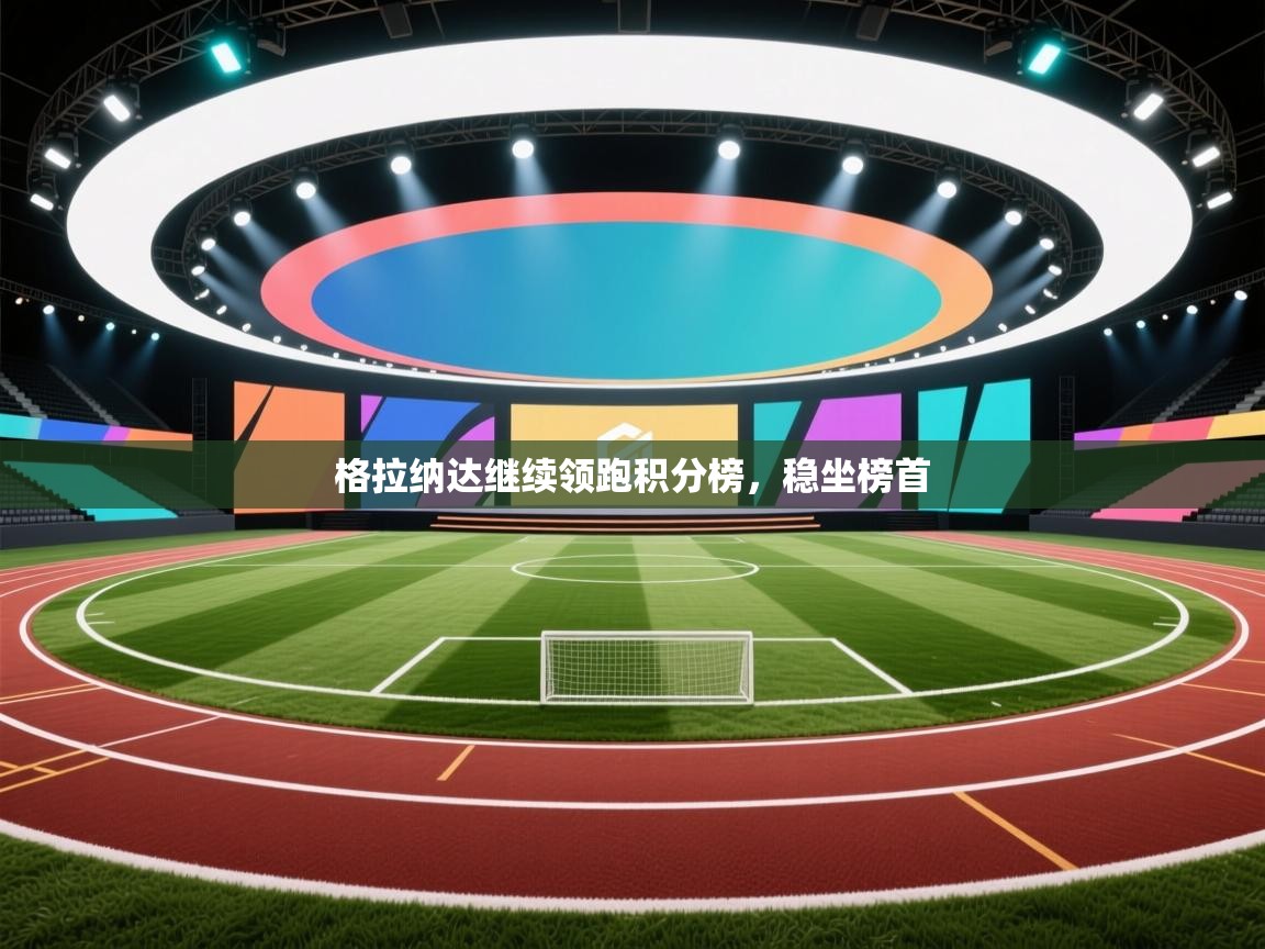 开云体育app评价-格拉纳达继续领跑积分榜，稳坐榜首  第3张