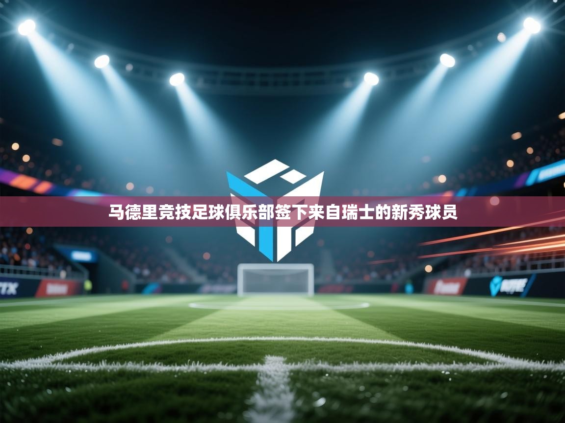开云登录-马德里竞技足球俱乐部签下来自瑞士的新秀球员  第2张