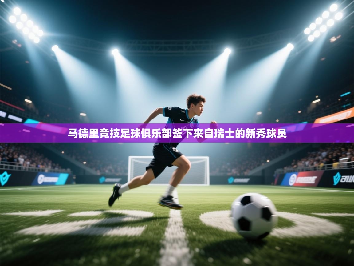 开云登录-马德里竞技足球俱乐部签下来自瑞士的新秀球员  第1张