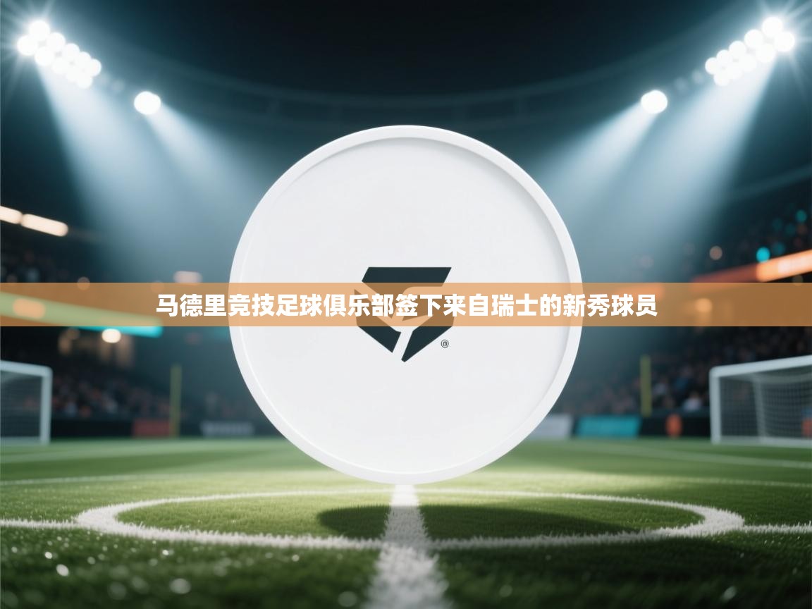 开云登录-马德里竞技足球俱乐部签下来自瑞士的新秀球员  第4张