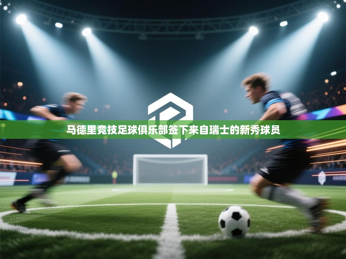 开云登录-马德里竞技足球俱乐部签下来自瑞士的新秀球员  第3张