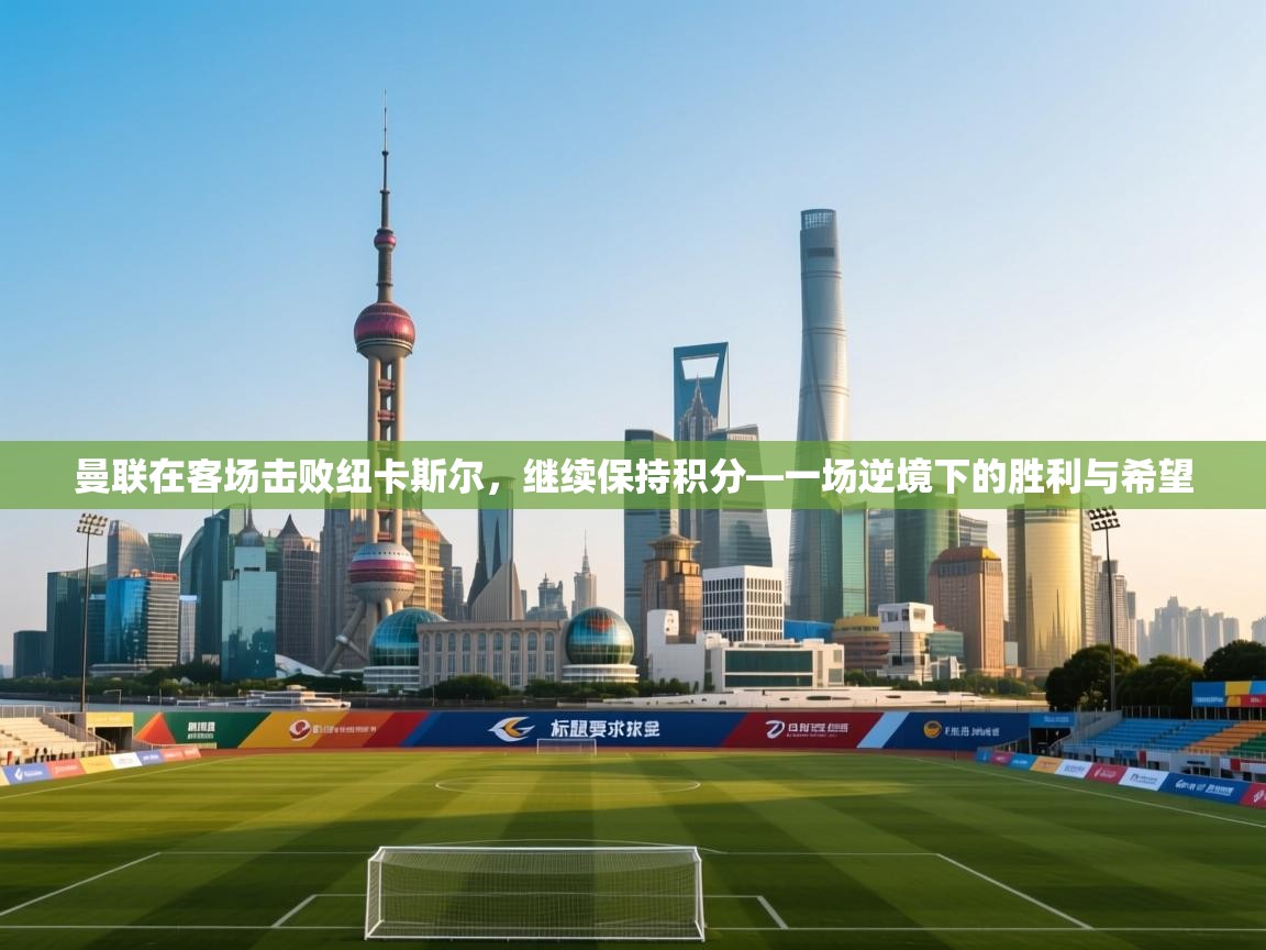 开云注册-曼联在客场击败纽卡斯尔，继续保持积分—一场逆境下的胜利与希望  第1张