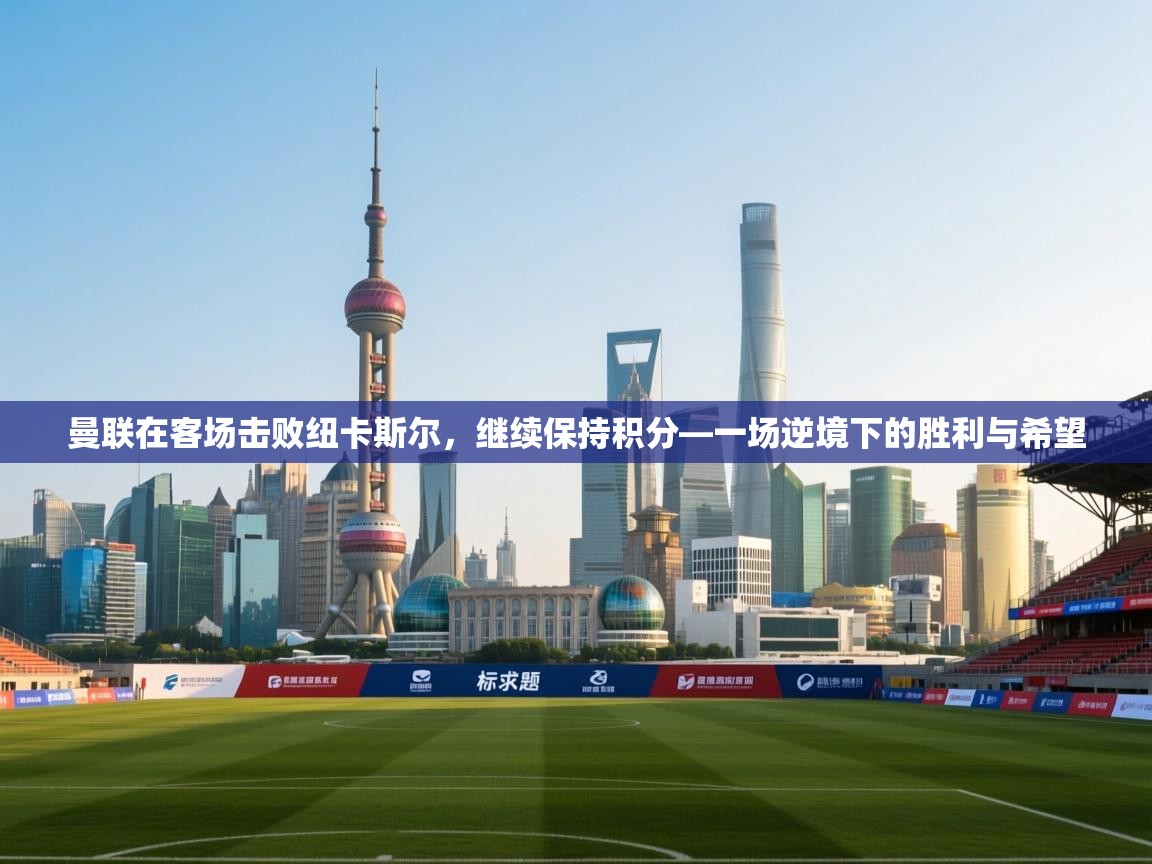 开云注册-曼联在客场击败纽卡斯尔，继续保持积分—一场逆境下的胜利与希望  第3张