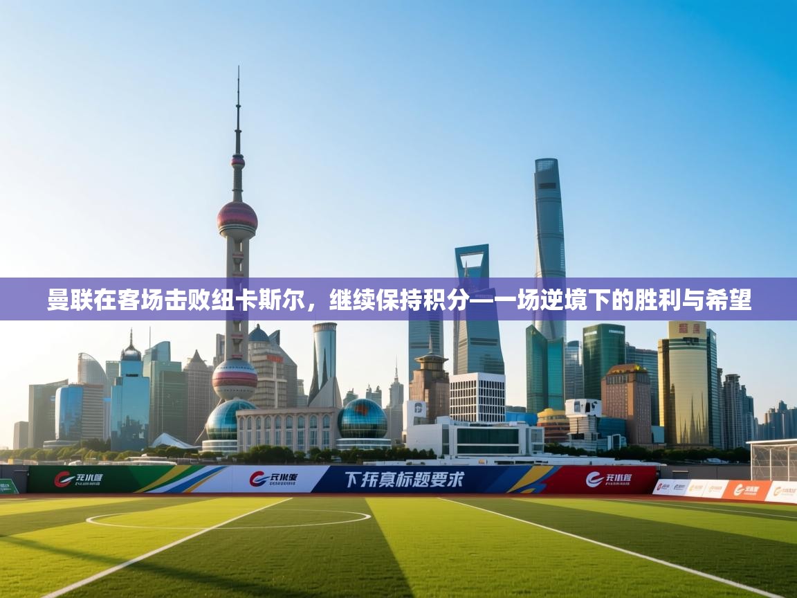 开云注册-曼联在客场击败纽卡斯尔，继续保持积分—一场逆境下的胜利与希望  第4张