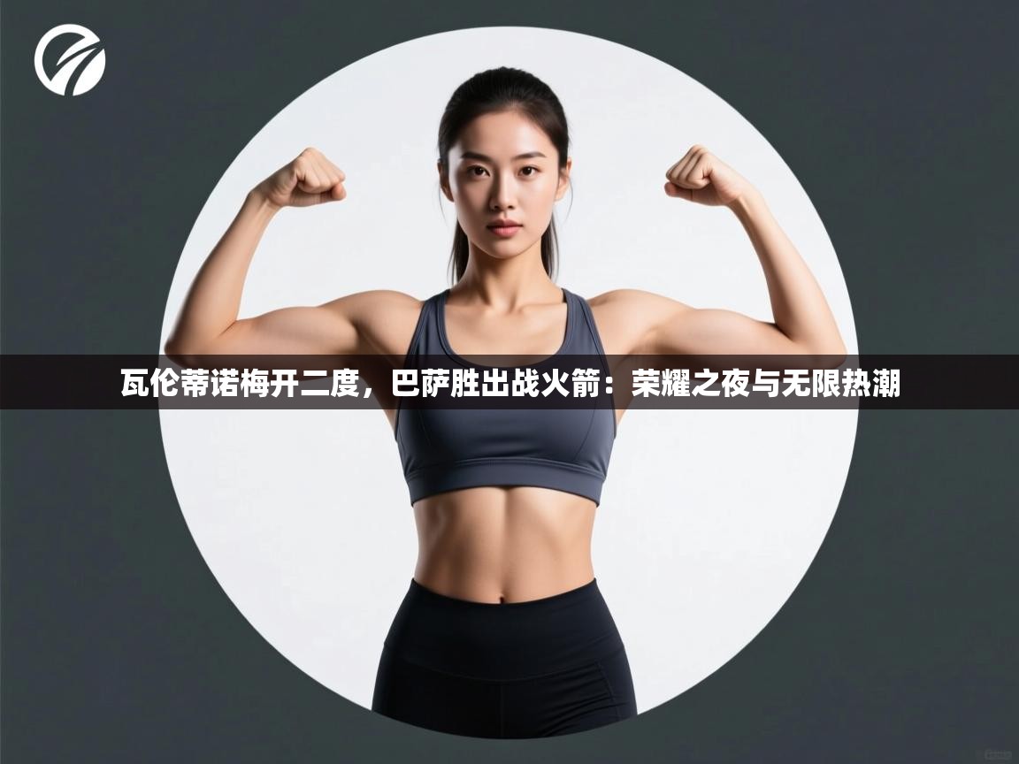 开云体育VIP权益说明-瓦伦蒂诺梅开二度,巴萨胜出战火箭:荣耀之夜与无限热潮 第4张