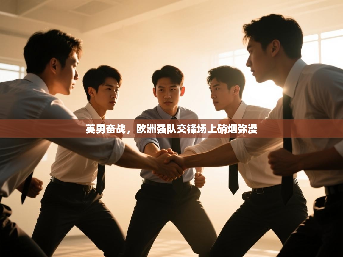 kaiyun体育入口-英勇奋战，欧洲强队交锋场上硝烟弥漫  第4张