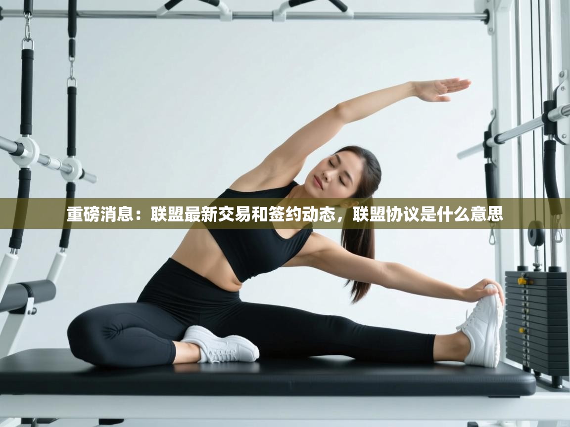 开云体育app下载安装免费-重磅消息:联盟最新交易和签约动态,联盟协议是什么意思 第1张