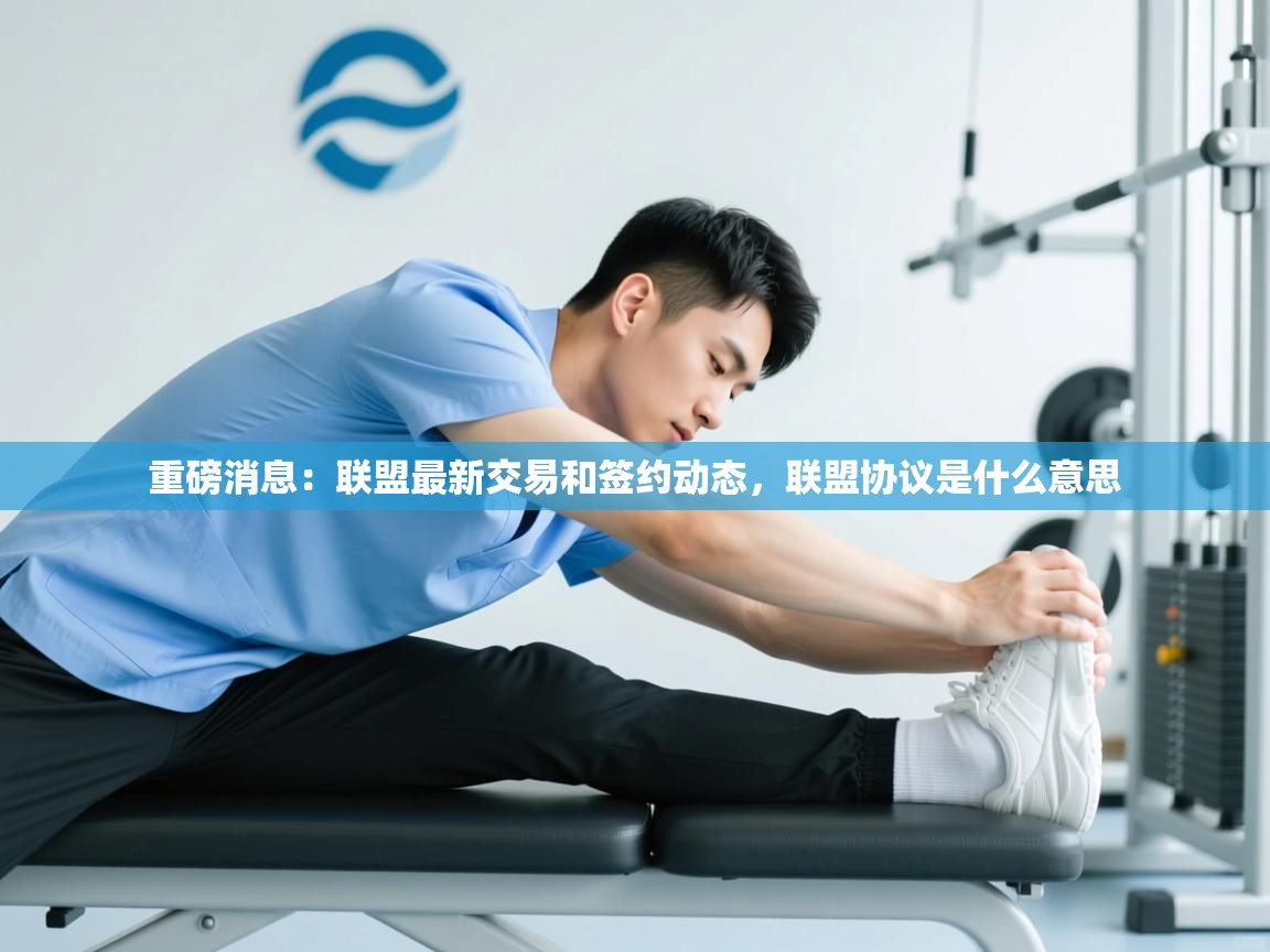 开云体育app下载安装免费-重磅消息:联盟最新交易和签约动态,联盟协议是什么意思 第2张