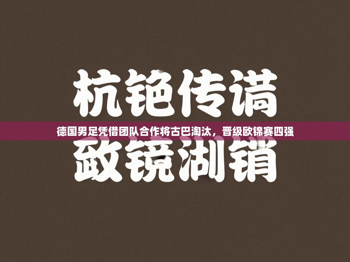 开云体育账号申诉通道-德国男足凭借团队合作将古巴淘汰,晋级欧锦赛四强 第2张