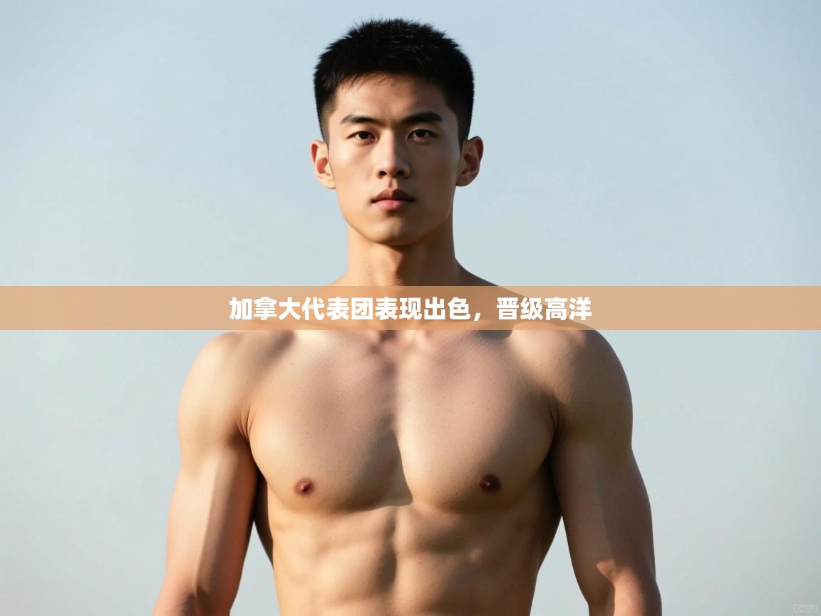 开云体育绑定手机指南-加拿大代表团表现出色，晋级高洋  第2张